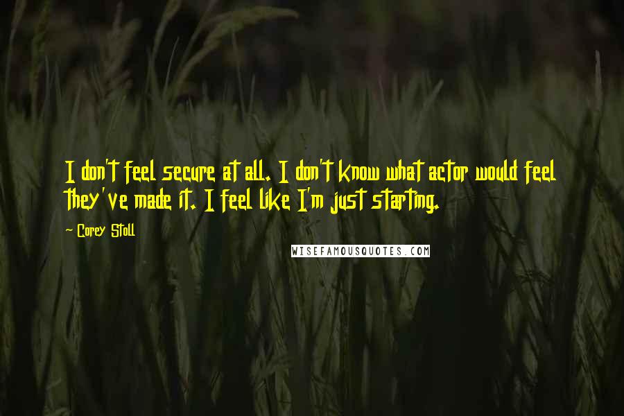 Corey Stoll Quotes: I don't feel secure at all. I don't know what actor would feel they've made it. I feel like I'm just starting.