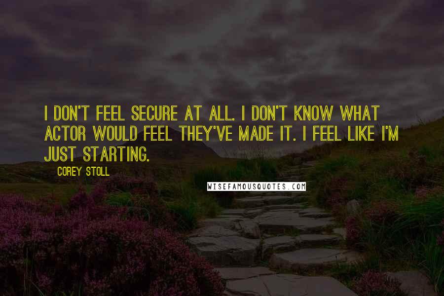 Corey Stoll Quotes: I don't feel secure at all. I don't know what actor would feel they've made it. I feel like I'm just starting.