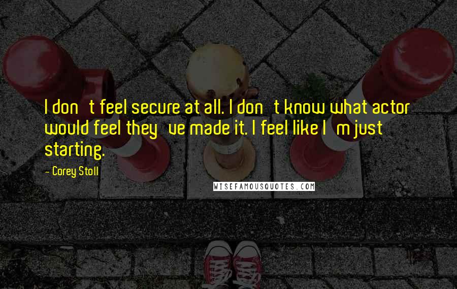 Corey Stoll Quotes: I don't feel secure at all. I don't know what actor would feel they've made it. I feel like I'm just starting.