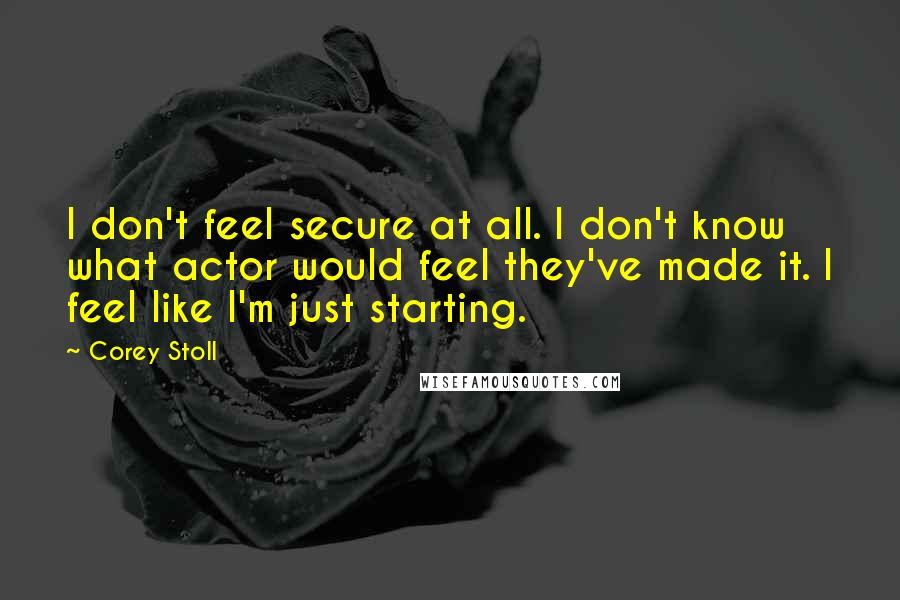 Corey Stoll Quotes: I don't feel secure at all. I don't know what actor would feel they've made it. I feel like I'm just starting.