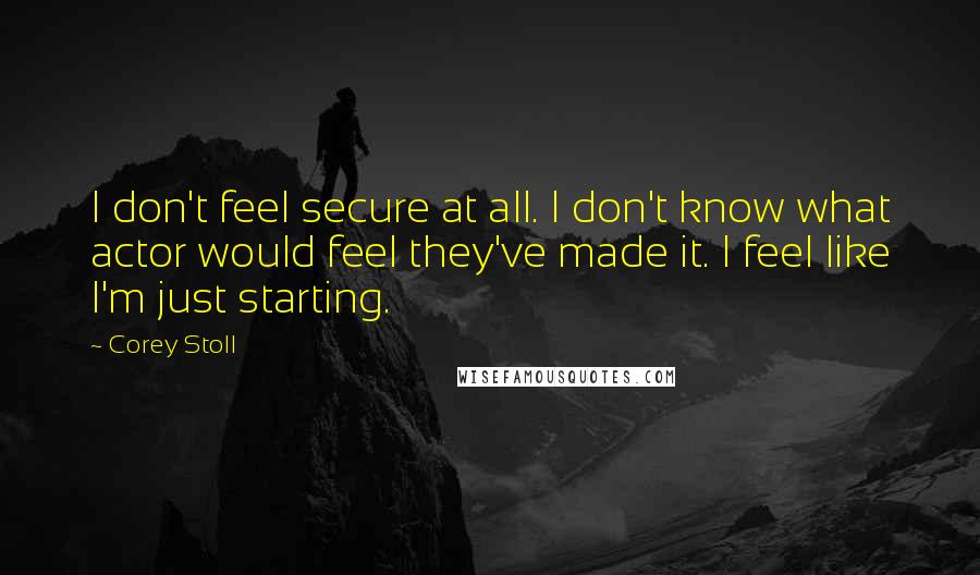 Corey Stoll Quotes: I don't feel secure at all. I don't know what actor would feel they've made it. I feel like I'm just starting.