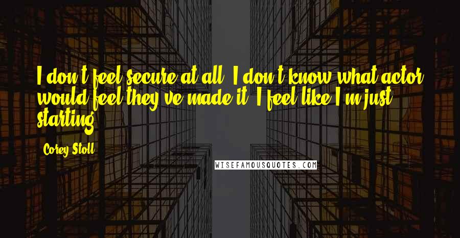 Corey Stoll Quotes: I don't feel secure at all. I don't know what actor would feel they've made it. I feel like I'm just starting.