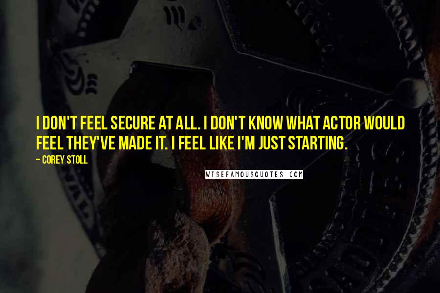 Corey Stoll Quotes: I don't feel secure at all. I don't know what actor would feel they've made it. I feel like I'm just starting.