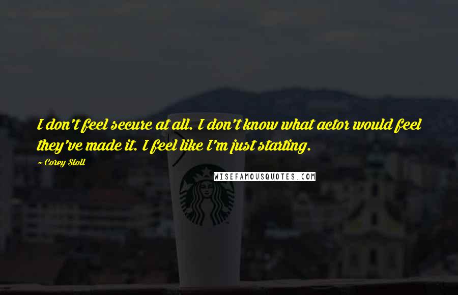 Corey Stoll Quotes: I don't feel secure at all. I don't know what actor would feel they've made it. I feel like I'm just starting.