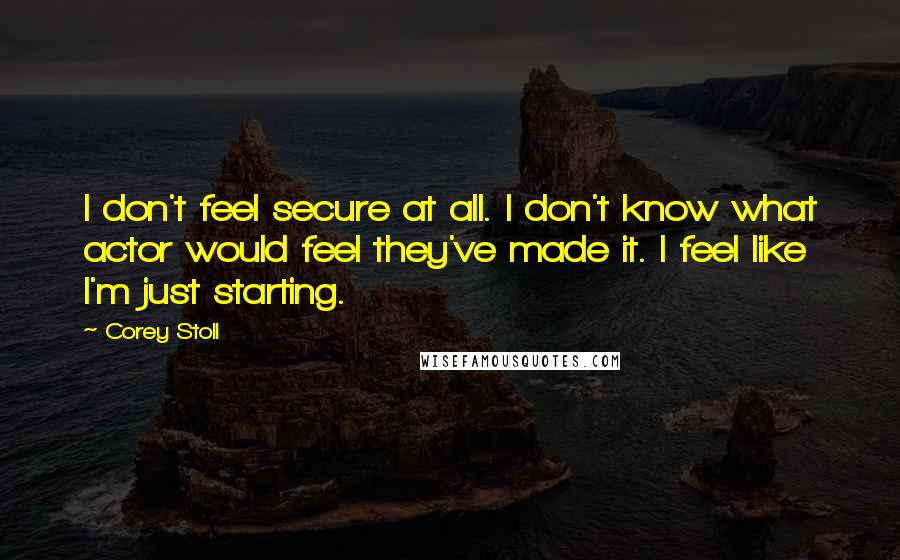 Corey Stoll Quotes: I don't feel secure at all. I don't know what actor would feel they've made it. I feel like I'm just starting.