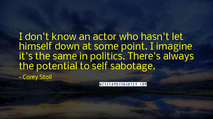 Corey Stoll Quotes: I don't know an actor who hasn't let himself down at some point. I imagine it's the same in politics. There's always the potential to self sabotage.