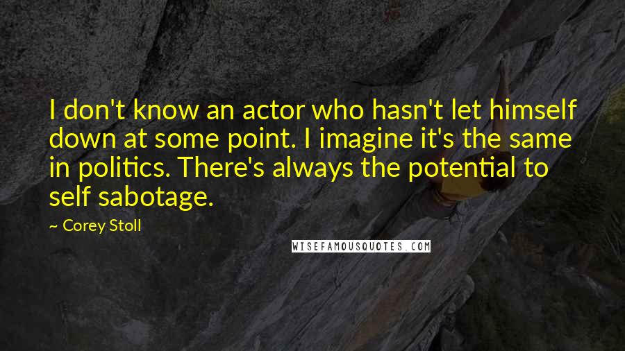 Corey Stoll Quotes: I don't know an actor who hasn't let himself down at some point. I imagine it's the same in politics. There's always the potential to self sabotage.