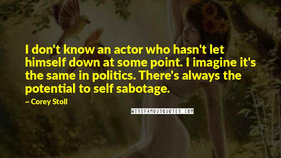 Corey Stoll Quotes: I don't know an actor who hasn't let himself down at some point. I imagine it's the same in politics. There's always the potential to self sabotage.