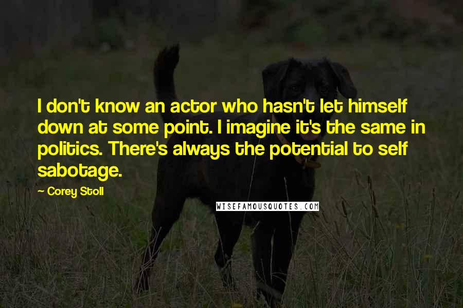 Corey Stoll Quotes: I don't know an actor who hasn't let himself down at some point. I imagine it's the same in politics. There's always the potential to self sabotage.