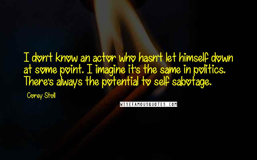 Corey Stoll Quotes: I don't know an actor who hasn't let himself down at some point. I imagine it's the same in politics. There's always the potential to self sabotage.