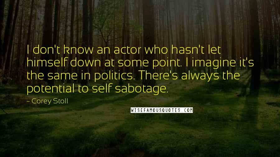 Corey Stoll Quotes: I don't know an actor who hasn't let himself down at some point. I imagine it's the same in politics. There's always the potential to self sabotage.