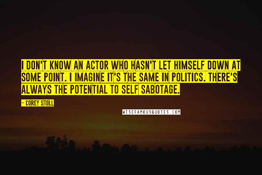 Corey Stoll Quotes: I don't know an actor who hasn't let himself down at some point. I imagine it's the same in politics. There's always the potential to self sabotage.