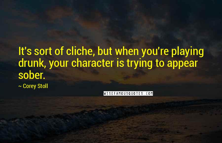 Corey Stoll Quotes: It's sort of cliche, but when you're playing drunk, your character is trying to appear sober.