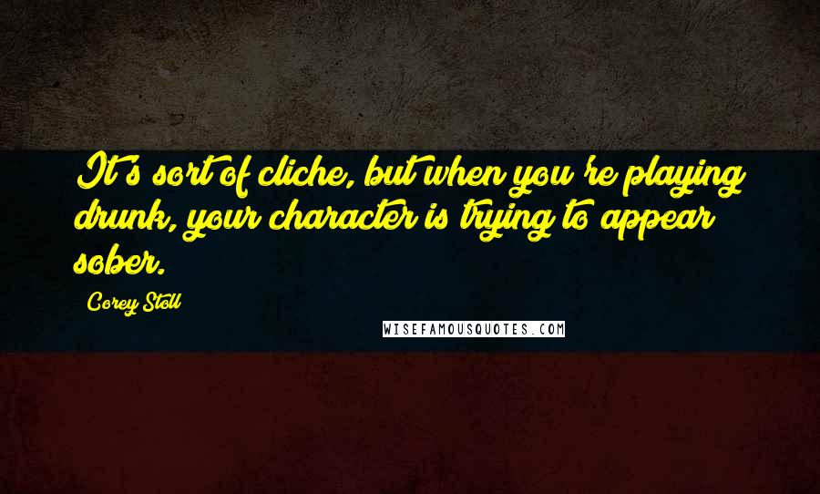 Corey Stoll Quotes: It's sort of cliche, but when you're playing drunk, your character is trying to appear sober.