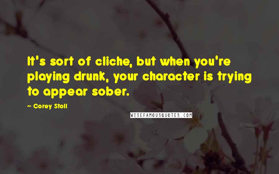 Corey Stoll Quotes: It's sort of cliche, but when you're playing drunk, your character is trying to appear sober.