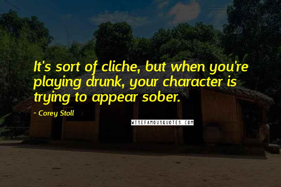 Corey Stoll Quotes: It's sort of cliche, but when you're playing drunk, your character is trying to appear sober.