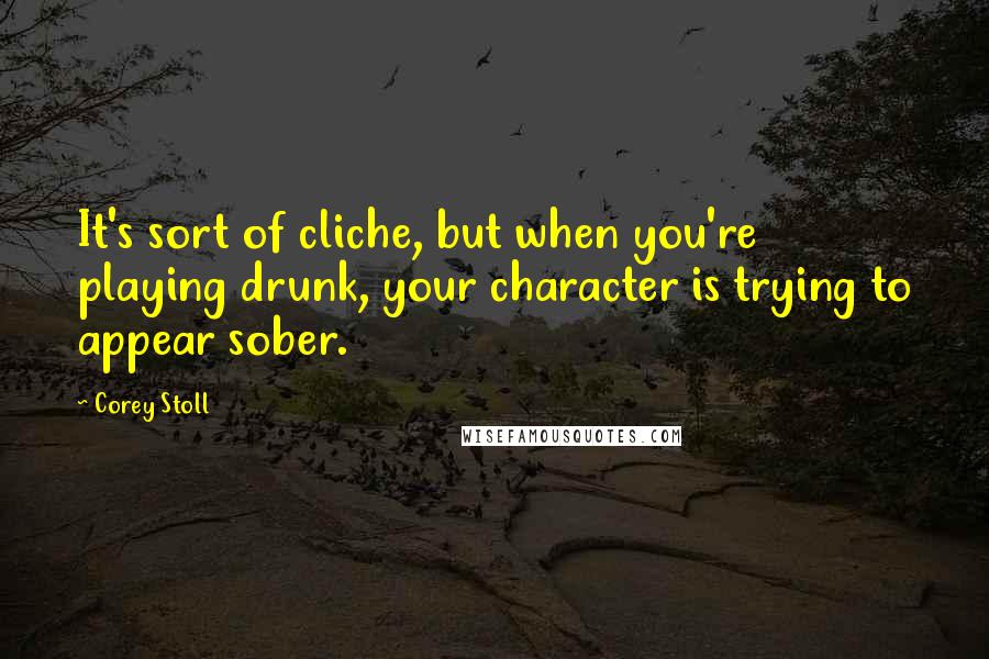 Corey Stoll Quotes: It's sort of cliche, but when you're playing drunk, your character is trying to appear sober.