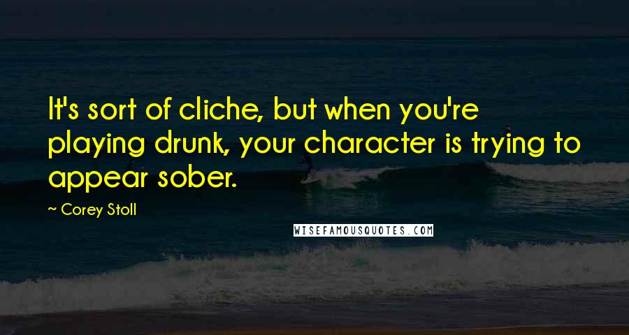 Corey Stoll Quotes: It's sort of cliche, but when you're playing drunk, your character is trying to appear sober.