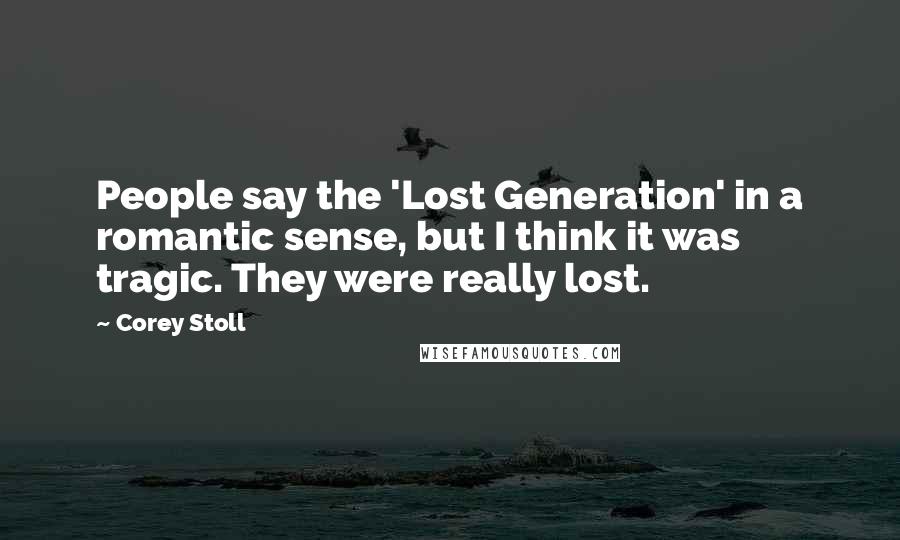 Corey Stoll Quotes: People say the 'Lost Generation' in a romantic sense, but I think it was tragic. They were really lost.