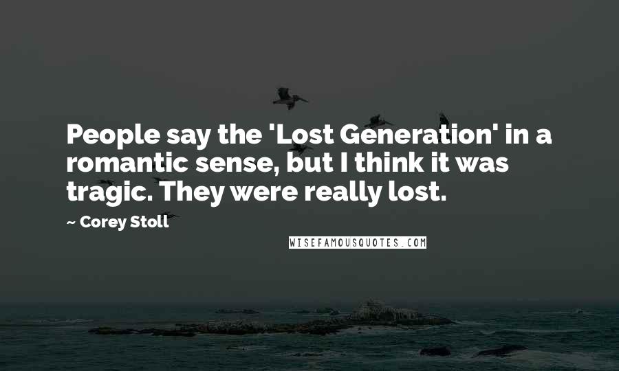 Corey Stoll Quotes: People say the 'Lost Generation' in a romantic sense, but I think it was tragic. They were really lost.