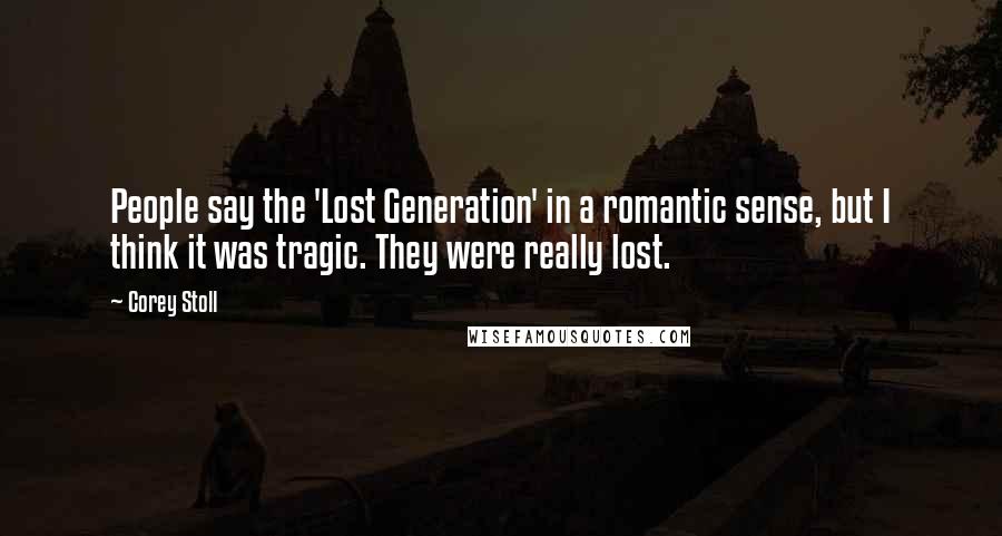 Corey Stoll Quotes: People say the 'Lost Generation' in a romantic sense, but I think it was tragic. They were really lost.