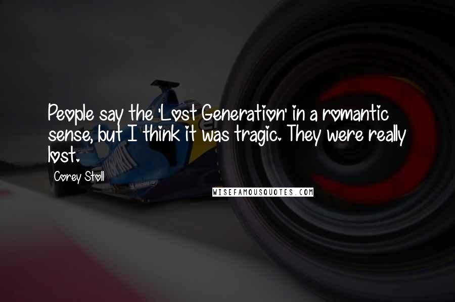 Corey Stoll Quotes: People say the 'Lost Generation' in a romantic sense, but I think it was tragic. They were really lost.