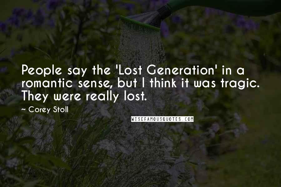 Corey Stoll Quotes: People say the 'Lost Generation' in a romantic sense, but I think it was tragic. They were really lost.
