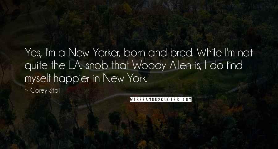 Corey Stoll Quotes: Yes, I'm a New Yorker, born and bred. While I'm not quite the L.A. snob that Woody Allen is, I do find myself happier in New York.