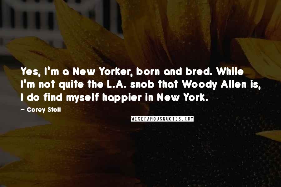 Corey Stoll Quotes: Yes, I'm a New Yorker, born and bred. While I'm not quite the L.A. snob that Woody Allen is, I do find myself happier in New York.