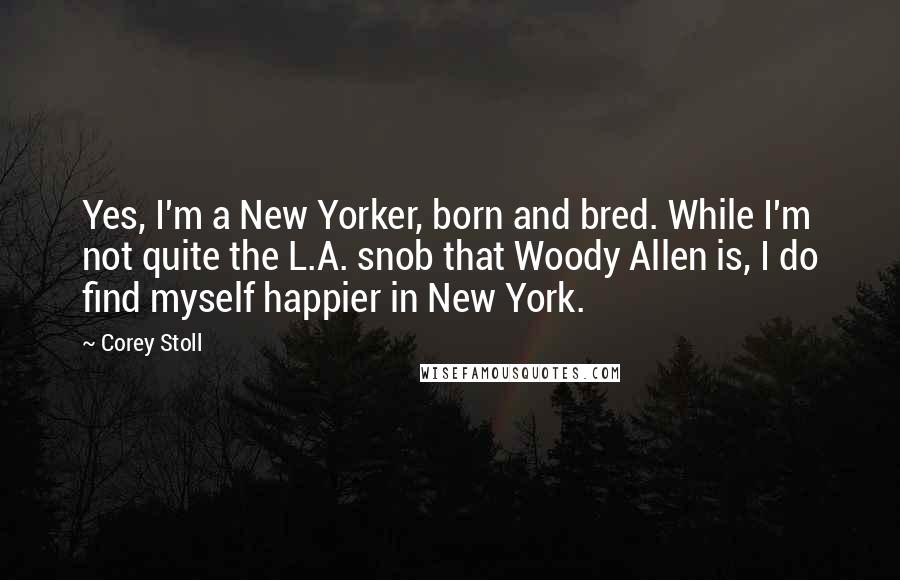 Corey Stoll Quotes: Yes, I'm a New Yorker, born and bred. While I'm not quite the L.A. snob that Woody Allen is, I do find myself happier in New York.