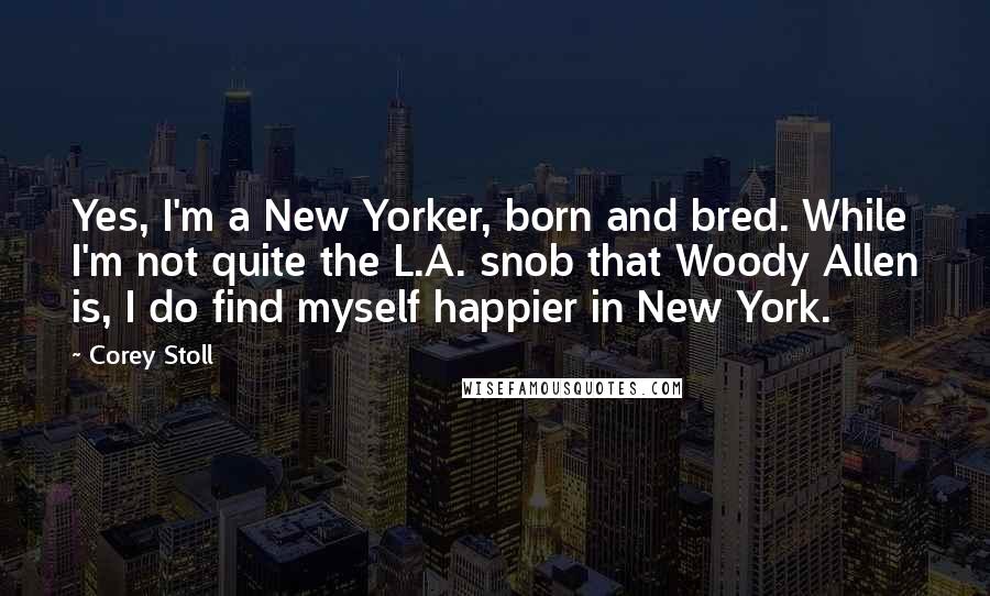 Corey Stoll Quotes: Yes, I'm a New Yorker, born and bred. While I'm not quite the L.A. snob that Woody Allen is, I do find myself happier in New York.