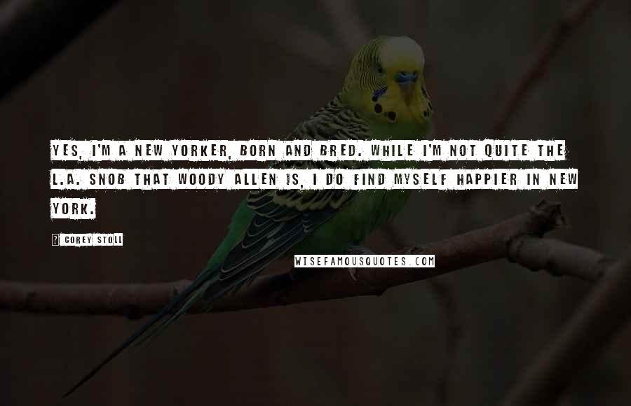 Corey Stoll Quotes: Yes, I'm a New Yorker, born and bred. While I'm not quite the L.A. snob that Woody Allen is, I do find myself happier in New York.