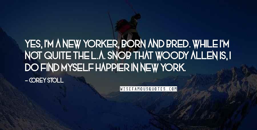 Corey Stoll Quotes: Yes, I'm a New Yorker, born and bred. While I'm not quite the L.A. snob that Woody Allen is, I do find myself happier in New York.