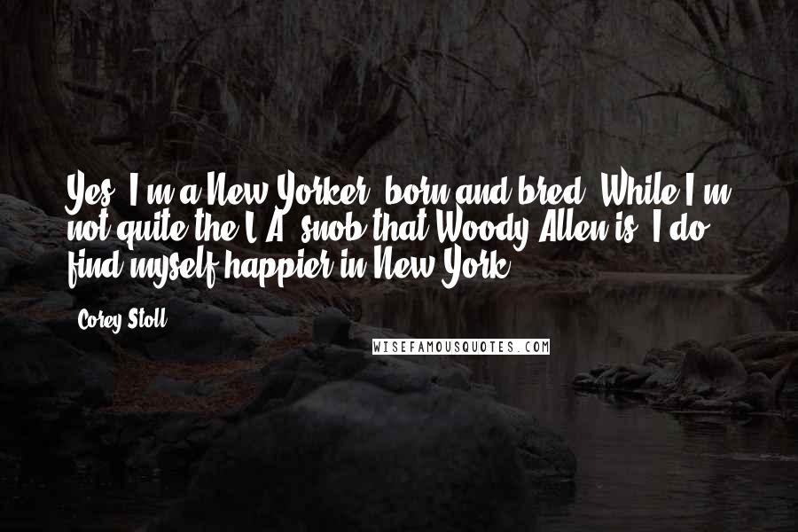 Corey Stoll Quotes: Yes, I'm a New Yorker, born and bred. While I'm not quite the L.A. snob that Woody Allen is, I do find myself happier in New York.