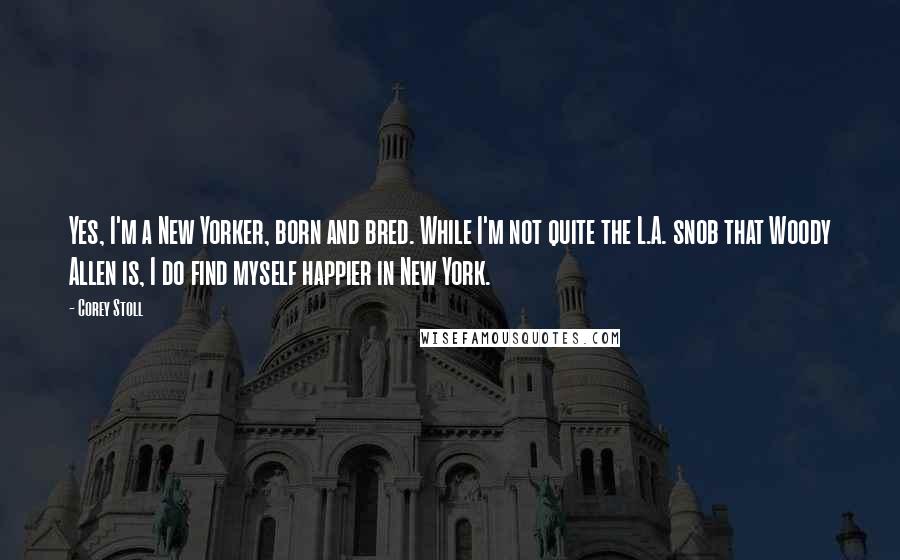 Corey Stoll Quotes: Yes, I'm a New Yorker, born and bred. While I'm not quite the L.A. snob that Woody Allen is, I do find myself happier in New York.