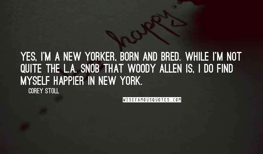 Corey Stoll Quotes: Yes, I'm a New Yorker, born and bred. While I'm not quite the L.A. snob that Woody Allen is, I do find myself happier in New York.