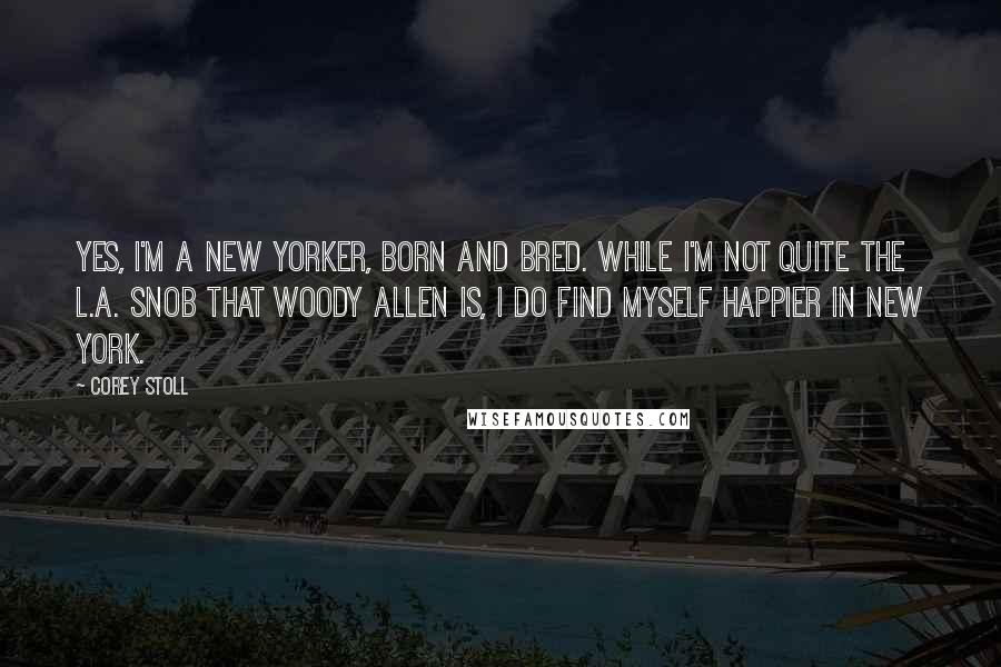 Corey Stoll Quotes: Yes, I'm a New Yorker, born and bred. While I'm not quite the L.A. snob that Woody Allen is, I do find myself happier in New York.