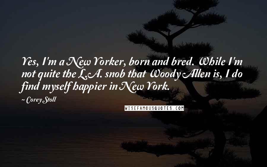 Corey Stoll Quotes: Yes, I'm a New Yorker, born and bred. While I'm not quite the L.A. snob that Woody Allen is, I do find myself happier in New York.