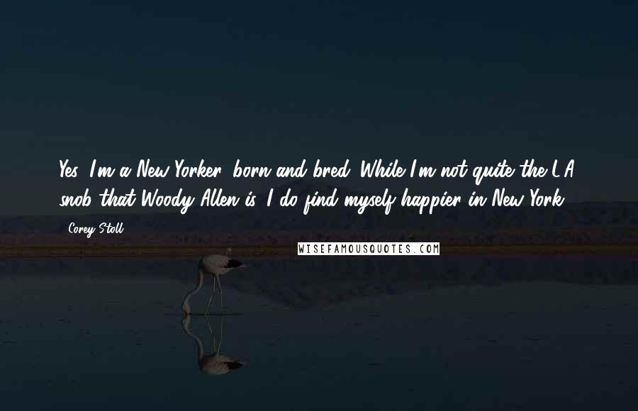 Corey Stoll Quotes: Yes, I'm a New Yorker, born and bred. While I'm not quite the L.A. snob that Woody Allen is, I do find myself happier in New York.