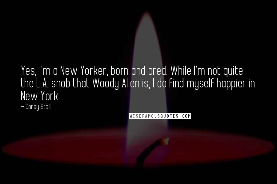 Corey Stoll Quotes: Yes, I'm a New Yorker, born and bred. While I'm not quite the L.A. snob that Woody Allen is, I do find myself happier in New York.