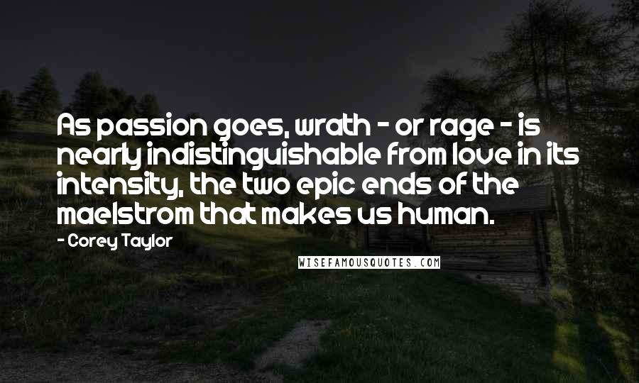 Corey Taylor Quotes: As passion goes, wrath - or rage - is nearly indistinguishable from love in its intensity, the two epic ends of the maelstrom that makes us human.