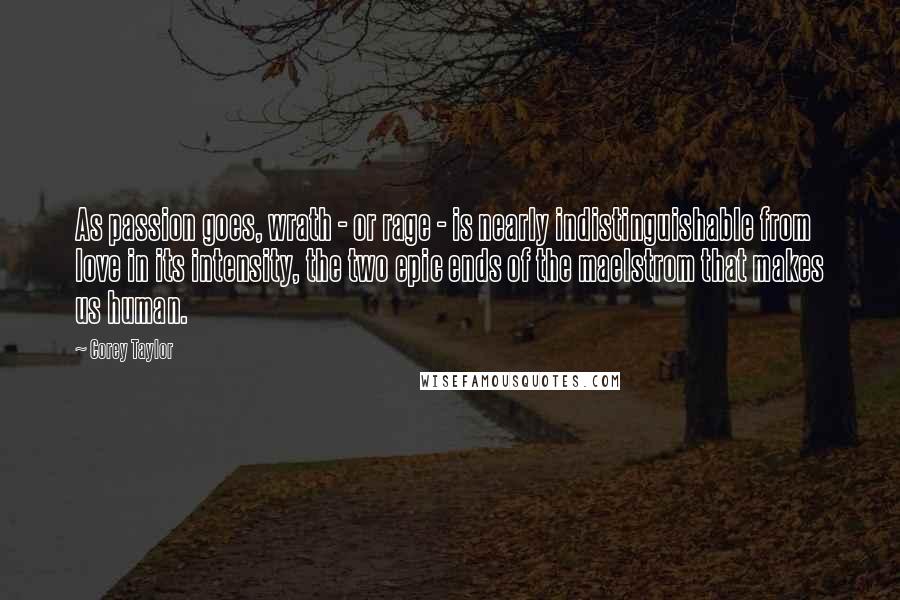 Corey Taylor Quotes: As passion goes, wrath - or rage - is nearly indistinguishable from love in its intensity, the two epic ends of the maelstrom that makes us human.