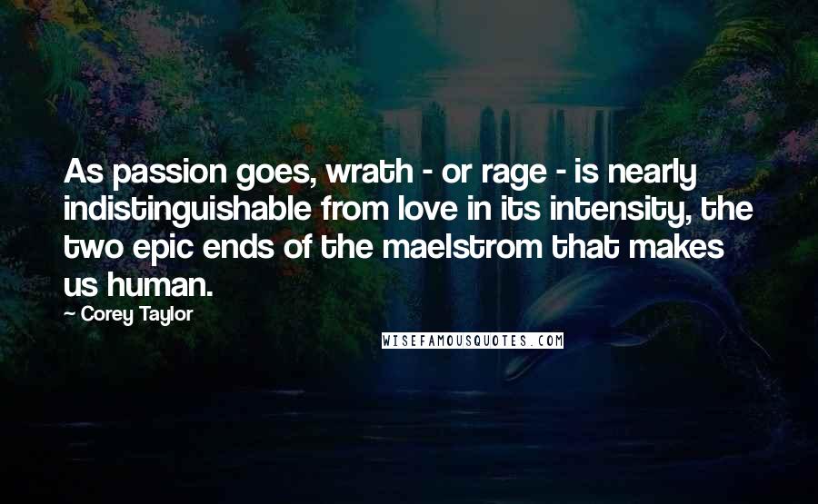 Corey Taylor Quotes: As passion goes, wrath - or rage - is nearly indistinguishable from love in its intensity, the two epic ends of the maelstrom that makes us human.