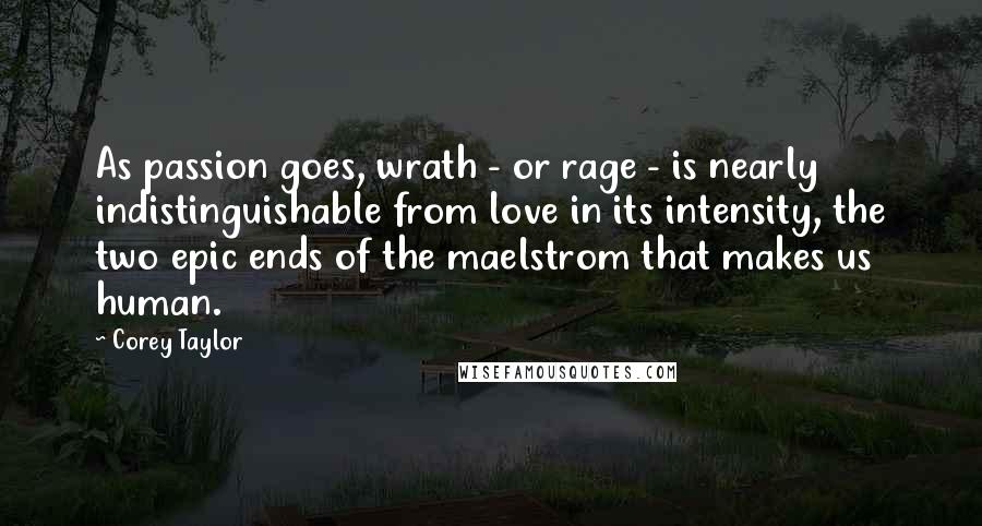 Corey Taylor Quotes: As passion goes, wrath - or rage - is nearly indistinguishable from love in its intensity, the two epic ends of the maelstrom that makes us human.