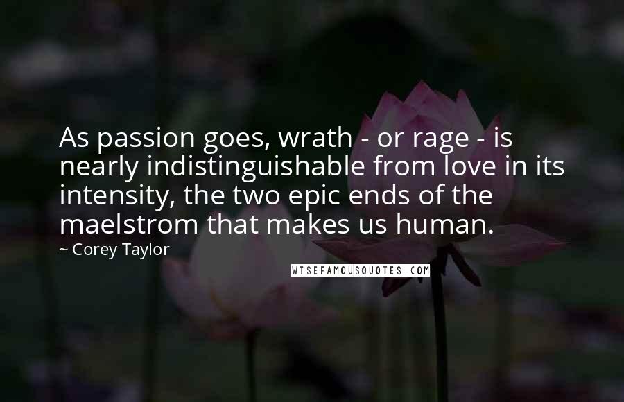 Corey Taylor Quotes: As passion goes, wrath - or rage - is nearly indistinguishable from love in its intensity, the two epic ends of the maelstrom that makes us human.