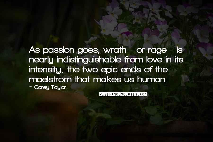 Corey Taylor Quotes: As passion goes, wrath - or rage - is nearly indistinguishable from love in its intensity, the two epic ends of the maelstrom that makes us human.