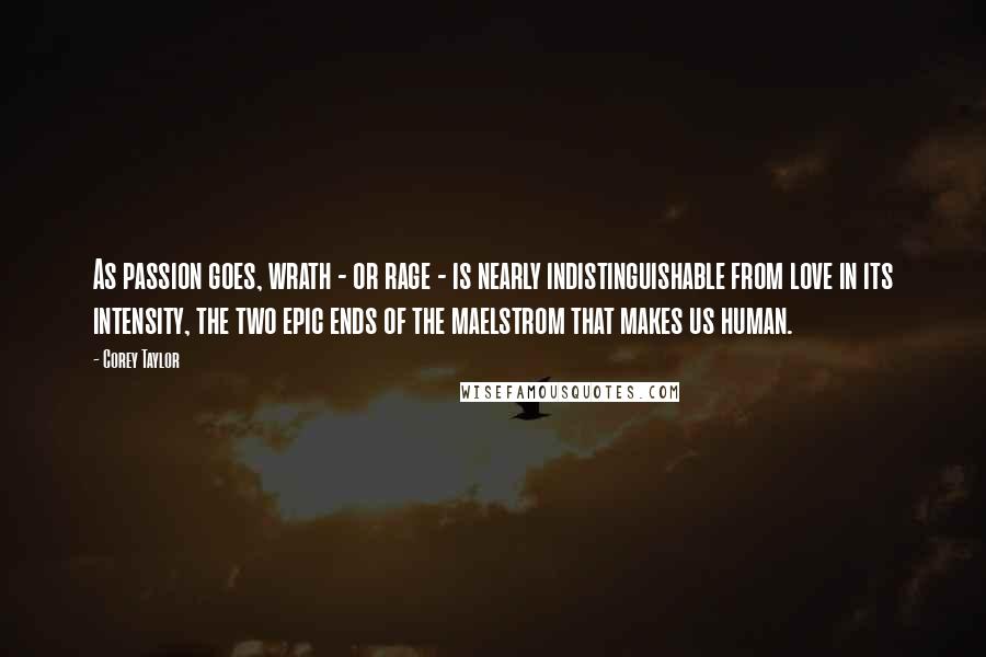 Corey Taylor Quotes: As passion goes, wrath - or rage - is nearly indistinguishable from love in its intensity, the two epic ends of the maelstrom that makes us human.