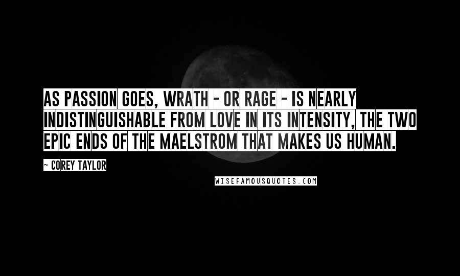 Corey Taylor Quotes: As passion goes, wrath - or rage - is nearly indistinguishable from love in its intensity, the two epic ends of the maelstrom that makes us human.