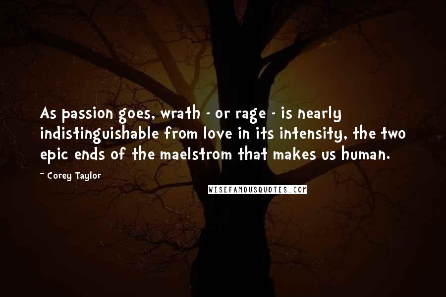 Corey Taylor Quotes: As passion goes, wrath - or rage - is nearly indistinguishable from love in its intensity, the two epic ends of the maelstrom that makes us human.