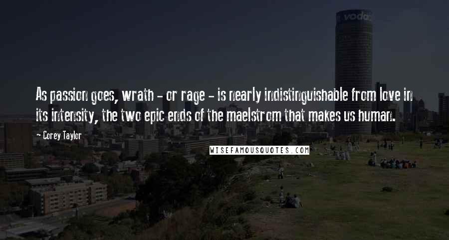 Corey Taylor Quotes: As passion goes, wrath - or rage - is nearly indistinguishable from love in its intensity, the two epic ends of the maelstrom that makes us human.